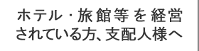 ホテル・旅館等を経営されている方、支配人様へ